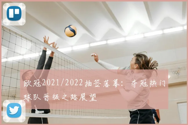 欧冠2021/2022抽签落幕：夺冠热门球队晋级之路展望