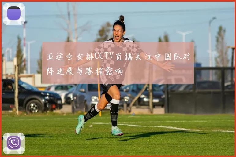 亚运会女排CCTV直播关注中国队对阵进展与赛程影响