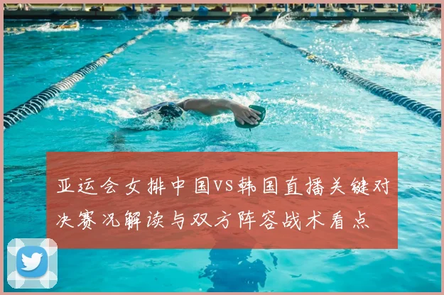亚运会女排中国vs韩国直播关键对决赛况解读与双方阵容战术看点