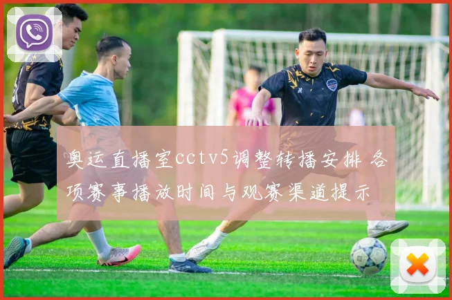 奥运直播室cctv5调整转播安排 各项赛事播放时间与观赛渠道提示
