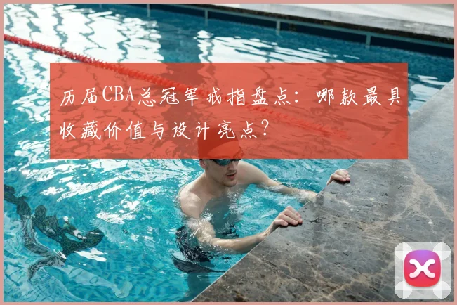 历届CBA总冠军戒指盘点：哪款最具收藏价值与设计亮点？