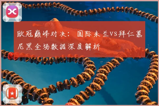 欧冠巅峰对决：国际米兰vs拜仁慕尼黑全场数据深度解析