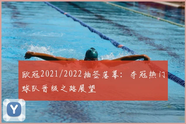 欧冠2021/2022抽签落幕：夺冠热门球队晋级之路展望