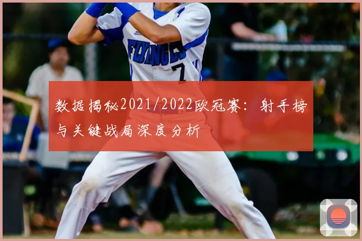 数据揭秘2021/2022欧冠赛：射手榜与关键战局深度分析