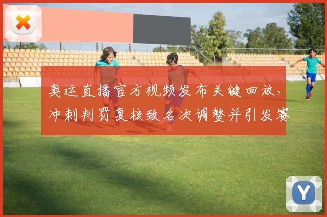 奥运直播官方视频发布关键回放，冲刺判罚复核致名次调整并引发赛后申诉