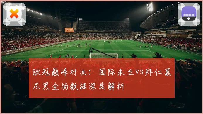 欧冠巅峰对决：国际米兰vs拜仁慕尼黑全场数据深度解析