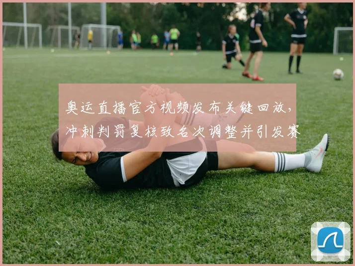 奥运直播官方视频发布关键回放，冲刺判罚复核致名次调整并引发赛后申诉