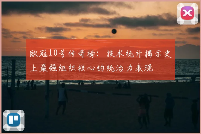 欧冠10号传奇榜：技术统计揭示史上最强组织核心的统治力表现