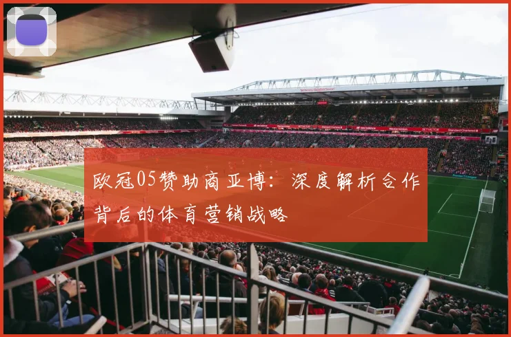 欧冠05赞助商亚博：深度解析合作背后的体育营销战略